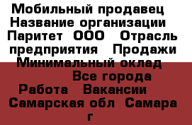 Мобильный продавец › Название организации ­ Паритет, ООО › Отрасль предприятия ­ Продажи › Минимальный оклад ­ 18 000 - Все города Работа » Вакансии   . Самарская обл.,Самара г.